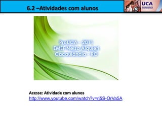 6.2 –Atividades com alunos




Acesse: Atividade com alunos
http://www.youtube.com/watch?v=rj5S-OrVa5A
 