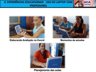 4. EXPERIÊNCIAS EDUCACIONAIS USO DO LAPTOP COM
                   PROFESSORES




   Elaborando Avaliação no Kword            Momentos de estudos




                       Planejamento das aulas
 