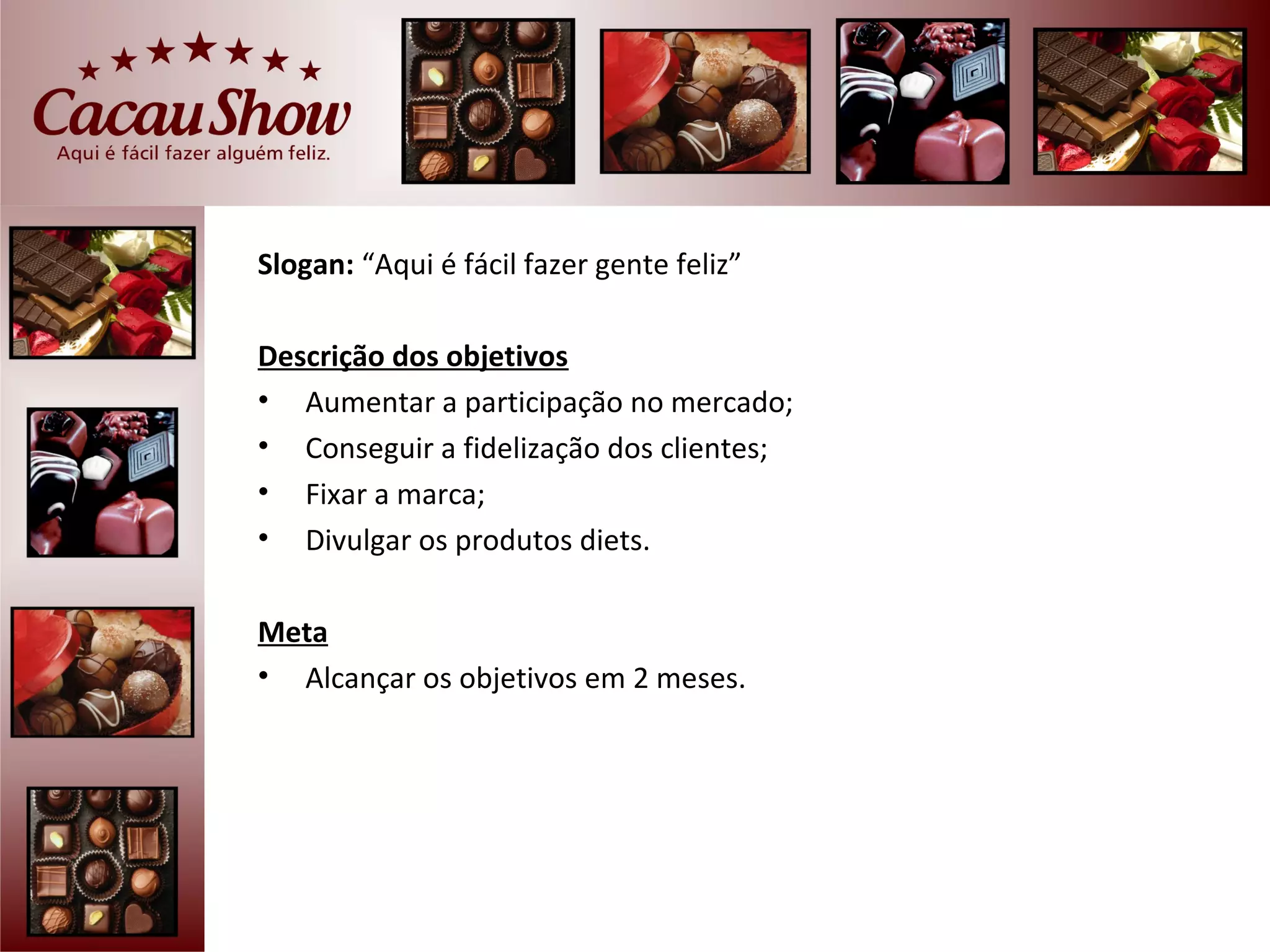 Slogan: “Aqui é fácil fazer gente feliz”

Descrição dos objetivos
• Aumentar a participação no mercado;
• Conseguir a fidelização dos clientes;
• Fixar a marca;
• Divulgar os produtos diets.

Meta
• Alcançar os objetivos em 2 meses.
 