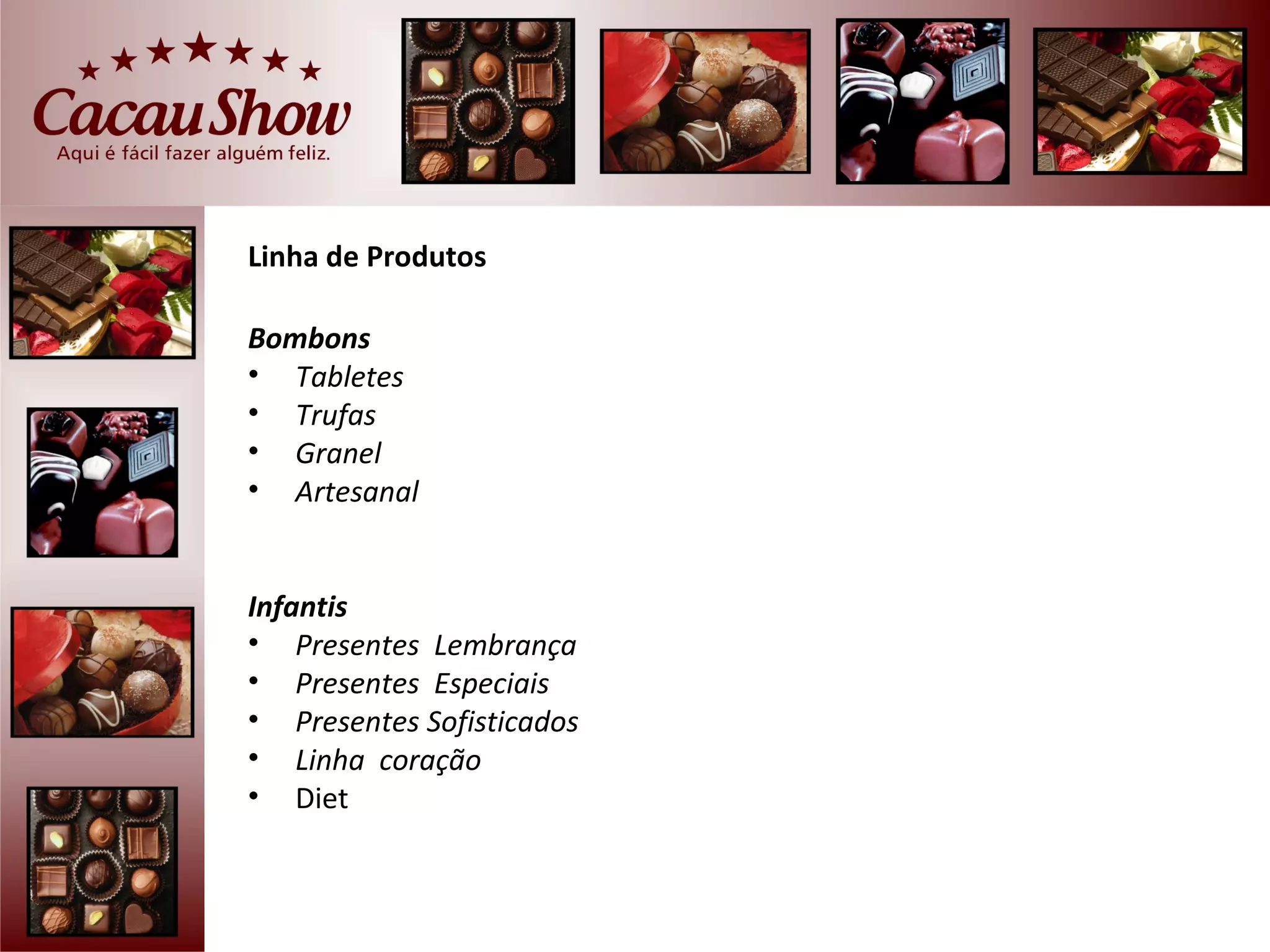 Linha de Produtos

Bombons
• Tabletes
• Trufas
• Granel
• Artesanal


Infantis
• Presentes Lembrança
• Presentes Especiais
• Presentes Sofisticados
• Linha coração
• Diet
 