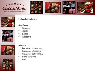 Linha de Produtos

Bombons
• Tabletes
• Trufas
• Granel
• Artesanal


Infantis
• Presentes Lembrança
• Presentes Especiais
• Presentes Sofisticados
• Linha coração
• Diet
 