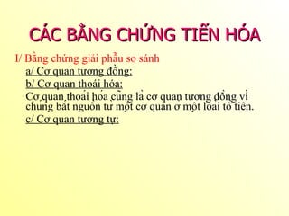 I/ Bằng chứng giải phẫu so sánh a/ Cơ quan tương đồng: b/ Cơ quan thoái hóa:   Cơ quan thoái hóa cũng là cơ quan tương đồng vì chúng bắt nguồn từ một cơ quan ở một loài tổ tiên. c/ Cơ quan tương tự: CÁC BẰNG CHỨNG TIẾN HÓA 
