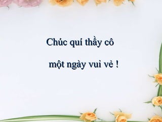 Chúc quí thầy cô  một ngày vui vẻ ! 