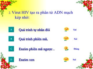 2.  Virut HIV tạo ra phân tử ADN mạch kép nhờ: Quá trình tự nhân đôi A Sai B C D Quá trình phiên mã . Enzim phiên mã ngược  . Enzim xen Sai  Sai Đúng  