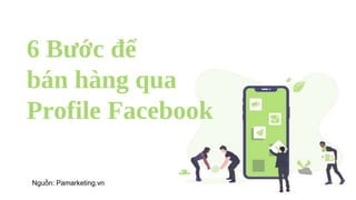 6 Bước để
bán hàng qua
Profile Facebook
Nguồn: Pamarketing.vn
 