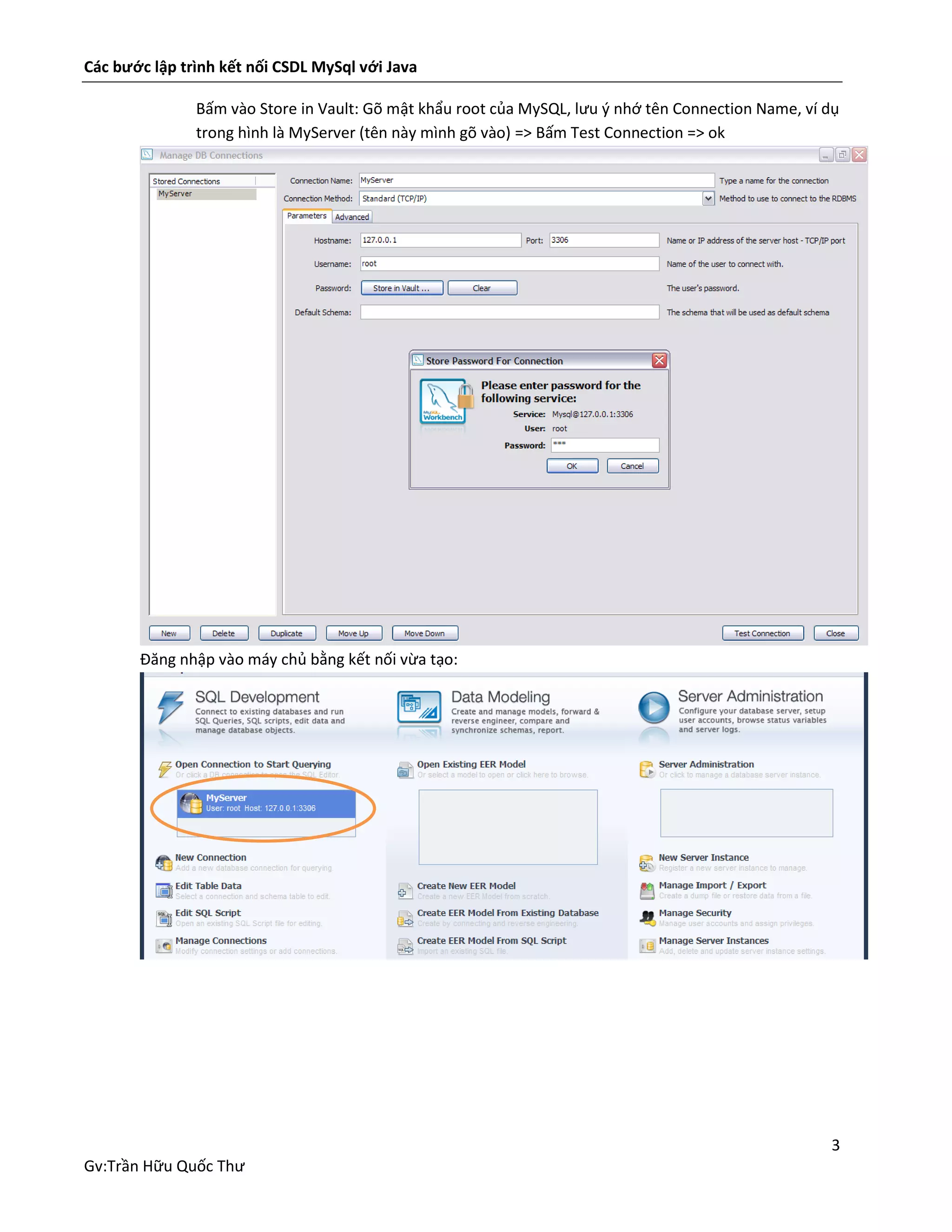 Các bước lập trình kết nối CSDL MySql với Java
Bấm vào Store in Vault: Gõ mật khẩu root của MySQL, lưu ý nhớ tên Connection Name, ví dụ
trong hình là MyServer (tên này mình gõ vào) => Bấm Test Connection => ok

Đăng nhập vào máy chủ bằng kết nối vừa tạo:

3
Gv:Trần Hữu Quốc Thư

 