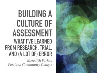 BUILDING A
CULTURE OF
ASSESSMENT
WHAT I'VE LEARNED
FROM RESEARCH, TRIAL,
AND (A LOT OF) ERROR
Meredith Farkas
Portland Community College
 