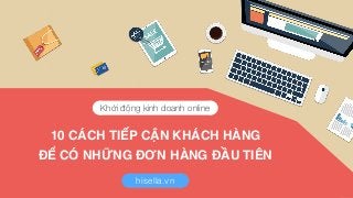 10 CÁCH TIẾP CẬN KHÁCH HÀNG
ĐỂ CÓ NHỮNG ĐƠN HÀNG ĐẦU TIÊN
Khởi động kinh doanh online
hisella.vn
 