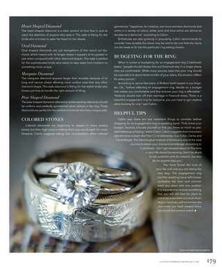 LONGISLANDBRIDEANDGROOM.COM 179
Heart Shaped Diamond
The heart shaped diamond is a clear symbol of love that is sure to
catch the attention of anyone who sees it. This style is fitting for the
bride who is known to wear her heart on her sleeve.
Oval Diamond
Oval shaped diamonds are just elongations of the round cut dia-
mond, which means with its longer shape it appears to be greater in
size when compared with other diamond shapes. This style is perfect
for the sophisticated bride who wants to step away from tradition to
something more unique.
Marquise Diamond
The marquise diamond appears larger than actuality because of its
long and narrow shape allowing more surface area than any other
diamond shape. This style diamond is fitting for the stylish bride who
knows just how to handle the right amount of bling.
Pear Shaped Diamond
The pear shaped diamond,referred to as the teardrop diamond,should
be uniform and perfectly symmetrical when placed in the ring. These
diamonds are perfect for the perfectionist bride who has a unique style.
COLORED STONES
Colored diamonds are beginning to appear in many jewelry
stores, but their high price is making them just out of reach for most.
However, Calvin suggests taking into consideration other colored
gemstones. “Sapphires, for instance, are more rare than diamonds and
come in a variety of colors; white, pink and blue which are almost as
durable as a diamond,” according to Calvin.
Birthstones are also growing in popularity. Calvin recommends to
consider how durable the stone may be and to be sure that the stone
can be made to fit into the particular ring setting chosen.
BUDGETING FOR THE RING
When it comes to budgeting for an engagement ring Cristoforetti
states, “people should always first and foremost stay in a range where
they are comfortable. While many sources state that your ring should
be equivalent to about three months of your salary, the situation differs
for every person.”
According to Jamie Herrmann of Brilliant Earth based in Los Ange-
les, CA., “before selecting an engagement ring, decide on a budget
that makes you comfortable and that ensures your ring is affordable.”
“Nobody should start off their marriage in financial stress. There is a
beautiful engagement ring for everyone, you just have to get creative
when looking for one,” said Calvin.
HELPFUL TIPS
Calvin says there are two important things to consider before
shopping for an engagement ring or wedding band. “First, know your
budget. Second, educate yourself so that you know as much as pos-
sible before purchasing,” states Calvin. Calvin suggests that consumers
take the time to learn the Four C’s of diamonds; Cut, Color, Clarity and
Carat-Weight. The Gemological Institute of America is one of the best
sources to obtain your diamond knowledge. According to
Cristoforetti, “don’t get stressed about it! This time
in your life should be exciting. Don’t be afraid
to ask questions and do research, but also
let the experts help you.”
You have found the love of
your life and now you are taking the
next step. The engagement ring
and the wedding band will forever
symbolize the love and commit-
ment you share with one another.
It is important to choose something
that you will still love for years to
come because when you look down
at your hand you will remember the
memories you have created since
you found the perfect match. ■
CLIX COUTURE PHOTOGRAPHY
 