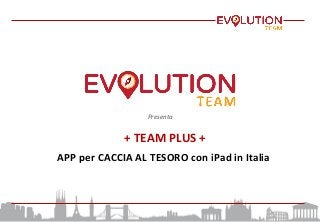 Presenta	
  
	
  +	
  TEAM	
  PLUS	
  +	
  	
  
APP	
  per	
  CACCIA	
  AL	
  TESORO	
  con	
  iPad	
  in	
  Italia	
  
 