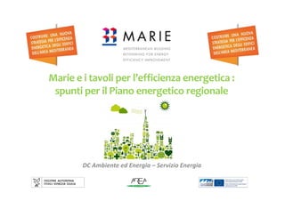 Marie e i tavoli per l’efficienza energetica :
spunti per il Piano energetico regionale
DC Ambiente ed Energia – Servizio Energia
 
