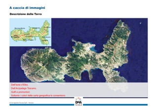 A caccia di immagini
Dell’Isola d’Elba.
Dell’Arcipelago Toscano.
Golfi e promontori.
Soltanto i colori della carta geografica lo consentono.
© De Agostini Scuola SpA – Novara
Descrizione della Terra
 