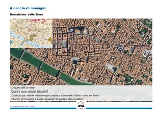 A caccia di immagini
Di quale città si tratta?
Qual è il ponte simbolo della città?
Quale piazza, visibile nelle immagini, ospita la Cattedrale di Santa Maria del Fiore?
Che tipo di immagine è quella principale? E quella in alto a sinistra?
© De Agostini Scuola SpA – Novara
Descrizione della Terra
 