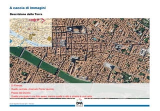 A caccia di immagini
Di Firenze.
Quello centrale, chiamato Ponte Vecchio.
Piazza del Duomo.
Quella principale è una foto aerea, mentre quella in alto a sinistra è una carta.
© De Agostini Scuola SpA – Novara
Descrizione della Terra
 