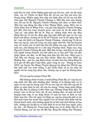 PHAÅM HÖÍ                                                                   12

möåt bïn laâ suöëi. Giûäa àûúâng gùåp möåt con höí con, anh vaác àaá neám
chïët, vaác vïì. Chiïìu vaâ àïm höm àoá, höí meå suåc tòm con kïu rïìn
thung luäng. Nhiïìu ngaây liïn tiïëp coân thêëy dêëu vïët höí meå moâ àïën
rònh gêìn chöî Nguyïîn Chaánh Chûúng úã. Maäi àïën hún nûãa thaáng
sau, höí meå boã ài, Nguyïîn Chaánh Chûúng múái daám ra khoãi nhaâ!
(Khi baâi naây àùng lêìn àêìu úã baáo Thöëng Nhêët, xuên 1974, töi coá
nhêån àûúåc thû cö Höìng Vên - con gaái öng Nguyïîn Chaánh Chûúng
gûãi àïën nhúâ toâa soaån chuyïín giao, vûâa caám ún töi àaä nhùæc àïën
"öng cuå" vûâa phaãn àöëi töi laâ "öng cuå" chùèng nhaát nhû vêåy àêu!
Rùçng khi êëy cö coân beá, àïm gùåp coåp ngöìi dûúái göëc gaåo cö coân vaác
àuöëc nûáa khua, huöëng chi laâ böë cö! Chuyïån naây laâ töi nghe öng Vyä
kïí - baån chñ thiïët vúái Nguyïîn Chaánh Chûúng - chñnh öng Vyä àaä ùn
thõt con coåp êëy, nêëu söët vang, ùn mêëy ngaây múái hïët. Ghi laåi chuyïån
naây, töi muöën noái vïì tñnh baáo thuâ dai dùèng cuãa coåp, nhêët laâ höí caái
mêët con, chûá khöng hïì coá yá chï öng Chûúng nhaát. Ngaây nay, öng
Nguyïîn Chaánh Chûúng àaä mêët. Möåt bïn laâ baån, möåt bïn laâ con gaái
cuãa ngûúâi trong chuyïån, töi biïët phaãi tin ai bêy giúâ? Vêåy xin ghi
nhêån thïm vaâo àêy, vaâ àïí lûãng möåt dêëu hoãi chöî naây). Hiïån nay úã
Viïåt Bùæc noái chung, coåp coân khaá nhiïìu. Muâa thu nùm 1958 taåi
Mûúâng Noåi - aåún La, coåp àaánh nhau vúái gêëu hún hai tiïëng àöìng höì
tûâ 6 giúâ 30 àïën gêìn 9 giúâ àïm, gêìm vang caã nuái. Thaáng tû nùm
1973, taåi huyïån Na Hang (Tuyïn Quang) ba àöìng baâo Thöí bõ coåp
bùæt mêët möåt con trêu möång. 5 giúâ chiïìu thêëy noá ra ùn tiïëp, ba
ngûúâi vúái ba suáng kñp phuåc sùén, nhûng coåp to quaá hoå khöng daám
bùæn!
      Vïì con coåp ba moáng úã Nam Böå
        Höìi khaáng chiïën 9 nùm, úã miïìn Àöng Nam Böå, tûâ "caán böå cao
cêëp nhêët cho àïën phoá thûúâng dên" khöng ai laâ khöng biïët vaâ lo
ngaåi vïì con coåp ba moáng naây! Noá laâ con coåp caái (dûä nhû coåp caái laâ
phaãi) coá möåt chên bõ têåt, chó coân ba moáng. Vuâng rûâng miïìn Àöng
Nam Böå, àêu laâ chùèng coá dêëu chên coåp. Nhûng tröng thêëy dêëu "ba
moáng" cuãa noá àïí laåi trïn caát, ài qua nhûäng àêu, laâ möåt nöîi kinh
hoaâng núm núáp, lo êu thêëp thoãm vïì möåt tai hoåa seä diïîn ra tûác
khùæc moåc lïn. Cho túái ngaây trûâ àûúåc noá, coåp ba moáng àaä giïët vaâ ùn
thõt möåt trùm hai mûúi taám ngûúâi! Con söë chñnh thûác àûúåc liïåt kï
thaânh danh saách, chûá nhûäng ngûúâi bõ noá bùæt mêët tñch khöng ai hay
biïët, nhûäng xaác böå àöåi ta vaâ lñnh àõch bõ noá ùn thõt hay ngûåa, trêu,
boâ, lúån... thò khöng kïí. Vuâng hoaåt àöång cuãa noá laâ chiïën khu À, tûâ
Chaánh Hûng, Laåc An lïn túái Maä Àaâ, Söng Beá (Àöìng Nai Thûúång)

http://ebooks.vdcmedia.com
 