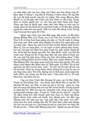 CAÁC CON VÊÅT                                                              15

coá cûúáp àûúåc möåt con heo rûâng cuãa Chuáa sún lêm àang coäng ài.
Qua ngaây 5 thaáng 1, öng Àaåi bõ thûúng vò àaánh nhau vúái coåp bûäa
àoá, nay àaä laânh maånh, múã tiïåc ùn mûâng. Tiïåc xong. Khuya, àaám
khaách ra vïì thò gùåp möåt Chuáa sún lêm nhaãy ra têën cöng. Trong
àaám coá nhiïìu ngûúâi gioãi voä, sùén heâo gêåy kõch chiïën möåt chêåp,
Chuáa sún lêm bõ àaánh ngaä, nùçm chïët möåt àöëng to nhû con boâ
möång. Xem laåi thò chñnh laâ con coåp höm trûúác, coá leä àïën àoán nhûäng
ngûúâi àaä cûúáp möìi cuãa mònh. (Hai tin trïn àïìu àùng úã baáo Trung
Lêåp Cam-pu-chia ngaây 22-1-64).
        * Quêåt ngaä Chuáa sún lêm Möåt ngaây àêìu xuên, tûâ àöìn biïn
phoâng Mûúâng Nheá (Lai Chêu), haå sô Loâ Vùn Vaâi vaâ binh nhêët Loâ
Vùn O ài vïì tónh lônh thûåc phêím cho àún võ. Vaâi ài trûúác O chûâng
hún chuåc meát. Àïën caánh rûâng Mûúâng Vai böîng Vaâi nghe phña sau
coá tiïëng "höåc". Quay laåi, möåt con höí xaám tûâ bïn àûúâng nhaãy böí túái.
Mau leå, Vaâi neá sang phaãi, vaâ vúái ngoán voä biïn phoâng àiïu luyïån,
hai tay Vaâi kõp toám àûúåc hai chên trûúác höí, giêåt maånh. Àang àaâ
lao, höí bõ hêët löån ngûúåc qua àêìu Vaâi, àêåp àaánh "oaách" vaâo hoân àaá
trûúác mùåt. Àuáng luác àoá, O kõp chaåy àïën, böìi möåt nhaát lï thêëu tim
höí. aåau möåt höìi giaäy giuåa, Chuáa sún lêm nùçm thùèng cùèng (!) Hai
anh em khöng khiïn con höí vïì àöìn. Àïën nay, nhiïìu chiïën sô cuä cuãa
àöìn Mûúâng Nheá vêîn chûa quïn buöíi liïn hoan bêët ngúâ àoá. (Tin naây
àùng úã baáo Quên àöåi Nhên dên söë 7236 ngaây 1-8-1981) Töi coá húi
ngúâ möåt chi tiïët con höí maâu "xaám". Ta hay noái höí xaám àïí chó con
höí dûä nhêët. Thûåc tïë, trong thiïn nhiïn khöng hïì coá loaåi höí naâo coá
sùæc löng maâu xaám. Tin trïn, khöng noái roä thúâi gian, buöíi saáng hay
buöíi chiïìu, maâ tröng con höí hoáa xaám ? Gêëu xaám thò coá. Vïì mùåt
khoa hoåc, cêìn kiïím tra laåi.
         Coåp cuâi (huãi) Caách àêy khoaãng 50 nùm, taåi Caã Baát (Kiïën
Vaâng) xaä Tên Hûng Têy - nay thuöåc tónh Minh Haãi coá öng Ba Taá
khoaãng 60 tuöíi, meå chïët, coá möåt em gaái úã vúái öng - aåang noå, öng
                                                                  á
baão em sang nhaâ haâng xoám xin cêy lûãa vïì huát thuöëc. Chung quanh
laâ rûâng daây bõt. Möåt con coåp cuâi, ruång hïët vuöët, chuåp cö gaái, nhêån
xuöëng raänh mûúng vûúân - Cö gaái la: "Chïët töi röìi, anh úi!". sng Ba
Taá nghe tiïëng kïu thêët thanh, giêåt maác chaåy ra, thêëy coåp àang
khom khom trêën nûúác em mònh, beân phoáng maác vaâo àêìu coåp.
Nhûng maác chó sûúát qua tai. Coåp ngöìi dêåy, cùæp naách "con möìi"
nhaãy qua hai raänh mûúng liïìn. Ba Taá nhaãy theo, nhùåt maác phoáng
luát caán vaâo sau gaáy noá. Coåp buöng cö gaái ra, chaåy huát vaâo rûâng. Ba
Taá àúä em lïn. - Chùæc chïët! Khöng söëng nöíi! - Ngûúâi em gaái chó thïìu

http://ebooks.vdcmedia.com
 