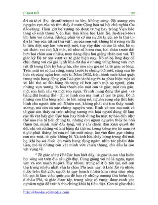 PHAÅM HÖÍ                                                                         22

àri-cö-tï-ri (In- dricothreium) to lúán, khöng sûâng. Böå xûúng coân
nguyïn veån cuãa noá tòm thêëy úã nûúác Cöång hoâa xaä höåi chuã nghôa Ca-
dùæc-stùng. Hiïån giúâ böå xûúng noá àûúåc trûng baây trong Viïån baão
taâng cöí sinh thuöåc Viïån haân lêm khoa hoåc Liïn Xö. In-àri-cö-tï-ri
lúán hún voi nhiïìu. Khöng phaãi vö cúá maâ ngûúâi ta goåi noá laâ thuá in-
àri laâ "meå cuãa têët caã thuá vêåt". aåoå cuãa con vêåt khöíng löì úã rûâng vaâ àaä
bõ tiïu diïåt naây lúán hún möåt meát, tuy vêåy àêìu noá coân laâ nhoã, beá so
vúái thên: vai cao 5,5 meát, cöí nhû cöí hûúu cao, hai chên trûúác daâi
hún hai chên sau nhiïìu, nom daáng àiïåu húi giöëng chên con voi. Tï
giaác kyã Àïå tûá coân vûúåt xa tï giaác hiïån nay. Noá coá böå löng daây àïí
chõu àûång vúái caái giaá laånh khaá dûä döåi úã nhûäng vuâng bùng vûâa múái
ruát ài trong thúâi kyâ bùng haâ, cho nïn coân goåi noá laâ tï giaác coá löng.
Trïn muäi noá coá hai sûâng, sûâng trûúác to chûâng 0,5 meát, sûâng sau beá
hún vaâ cuäng ngùæn hún möåt tñ. Nùm 1832, tiïën haânh cuöåc khai quêåt
trong möåt hang àöång gêìn Li-eá-giú (Anh) ngûúâi ta phaát hiïån möåt söë
vuä khñ thö sú àeäo bùçng àaá vuång vïì bïn caånh möåt soå ngûúâi, giûäa
nhûäng vuån xûúng àaä hoáa thaåch cuãa möåt con tï giaác, möåt con gêëu,
möåt con linh cêíu vaâ möåt con ngûåa. Tranh hang àöång thïë giúái - veä
bùçng àêët hoaâng thöí - chó coá hònh con ma muát vaâ con tï giaác. Àoá laâ
nhûäng con thuá löng xöìm, to lúán nùång nïì, nguöìn cung cêëp thõt hêåu
hônh cho ngûúâi tiïìn sûã. Nhiïìu núi, khöng phaãi chó tòm thêëy maãnh
xûúng, maâ coân caã xaác chuáng nguyïn veån. Hònh veä con ma-muát vaâ
tï giaác coân thêëy caã trïn nhûäng xûúng maâ loaâi ngûúâi duâng àïí laâm
caác àöì vêåt bêëy giúâ. Caác baån haäy hònh dung böå mùåt tûå haâo àïën nhû
thïë naâo cuãa töí tiïn chuáng ta, nhûäng con ngûúâi nguyïn thuãy beá nhoã
thiïn taâi, mònh mêíy àêìy löng, vúái yá chñ chiïën àêëu kiïn quyïët dûä
döåi, chó vúái nhûäng vuä khñ bùçng àaá thö sú, trong tiïëng reo hoâ man rúå
úã giúâ phuát thùæng lúåi cuãa nöî lûåc cuöëi cuâng, lao vaâo àêm guåc nhûäng
con ma-muát, tï giaác khöíng löì. Vaâ aánh lûãa chaáy bûâng trong àöi mùæt
hoå, khi hoå soi àuöëc lïn vaách hang àöång ngùæm nhòn taác phêím àêìu
tiïn, mö taã nhûäng con vêåt mònh vûâa chiïën thùæng, cho dêîu laâ con
vêåt vuång vïì.
         * Tï giaác chêu Phi Caác baån biïët àêëy, tï giaác laâ con thuá hiïëm
hoi söëng soát trïn àõa cêìu giúâ àêy. Cuâng giöëng vúái noá laâ ngûåa, ngûåa
vùçn vaâ con maåch (tapir). Tuy nhiïn, trong söë ñt oãi töìn taåi, núi coân
têåp trung nhiïìu nhêët vêîn laâ chêu Phi xûa nay. úã Liïn Xö vaâ nhiïìu
nûúác trïn thïë giúái, ngûúâi ta quy hoaåch nhiïìu khu rûâng cêëm röång
lúán goåi laâ lêm viïn quöëc gia àïí baão vïå nhûäng muöng thuá hiïëm hoi.
úã chêu Phi, tï giaác àûúåc têåp trung söëng coá vuâng, àûúåc canh gaác
nghiïm ngùåt àïí traánh cho chuáng khoãi bõ tiïu diïåt. Con tï giaác chêu

http://ebooks.vdcmedia.com
 