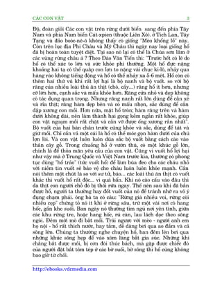 CAÁC CON VÊÅT                                                                   3

Àöå, àoaân gioãi Caác con vêåt trïn rûâng dûúái biïín sang àïën phña Têy
Nam vaâ phña Nam biïín Caát-xpien (thuöåc Liïn Xö). úã Tñch Lan, Têy
Taång vaâ àaão booác-nï-ö khöng thêëy coá giöëng "Meâo khöíng löì" naây.
Coân trïn luåc àõa Phi Chêu vaâ Myä Chêu thò ngaây nay loaåi giöëng höí
àaä bõ hoaân toaân tuyïåt diïåt. Taåi sao noá laåi coá thïí laâ Chuáa sún lêm úã
caác vuâng rûâng chêu aá ? Theo Àaâo Vùn Tiïën thò: "Trûúác hïët coá leä do
höí coá thïí xaác to lúán vaâ sûác khoãe phi thûúâng. Möåt höí àûåc nùång
khoaãng hai taå coá thïí quùæp con lúån to nùång vaâi chuåc ki-lö, nhaãy qua
haâng raâo khöng tiïëng àöång vaâ höí coá thïí nhaãy xa 5-6 meát. Höí coân coá
thïm hai thûá vuä khñ rêët lúåi haåi laâ böå nanh vaâ böå vuöët. so vúái böå
rùng cuãa nhiïìu loaâi thuá ùn thõt (choá, cêìy...) rùng höí ñt hún, nhûng
cúä lúán hún, caånh sùæc vaâ mêëu khoãe hún. Rùng cûãa nhoã vaâ deåp khöng
coá taác duång quan troång. Nhûng rùng nanh rêët lúán duâng àïí cùæn xeá
vaâ róa thõt; rùng haâm deåp bïn vaâ coá mêëu nhoån, sùæc duâng àïí cùæn
dêåp xûúng con möìi. Hún nûäa, mùåt höí troân; haâm rùng trïn vaâ haâm
dûúái khöng daâi, nïn laâm thaânh hai goång kïìm ngùæn rêët khoãe, giuáp
con vêåt ngoaåm möìi rêët chùåt vaâ cùæn vúä àûúåc öëng xûúng rùæn nhêët".
Böå vuöët cuãa hai baân chên trûúác cuäng khoãe vaâ sùæc, duâng àïí taát vaâ
giûä möìi. Chó cêìn vaã möåt caái laâ höí coá thïí moác goån haâm dûúái cuãa chuá
lúån loâi. Vaâ con vêåt luön luön duäa sùæc böå vuöët bùçng caách caâo vaâo
thên cêy göî. Trong chuöìng höí úã vûúân thuá, coá möåt khuác göî lúán,
chñnh laâ àïí thoãa maän yïu cêìu cuãa con vêåt. Cuäng vò vuöët höí lúåi haåi
nhû vêåy maâ úã Trung Quöëc vaâ Viïåt Nam trûúác kia, thûúâng coá phong
tuåc duâng "höí traão" (tûác vuöët höí) àïí laâm buâa àeo cho caác chaáu nhoã
vúái niïìm tin vuöët seä baão vïå cho chaáu luön luön khoãe maånh. Cêìn
noái thïm möåt chuát laâ so vúái sû tûã, baáo... caác loaâi thuá ùn thõt coá vuöët
khaác thò vuöët höí rêët àöåc... vò quaá bêín. Khi noá caâo cêëu vaâo àêu thò
da thõt con ngûúâi chöî àoá bõ thöëi rûäa ngay. Thïë nïn sau khi àaä bùæn
àûúåc höí, ngûúâi ta thûúâng hay àöët vuöët cuãa noá àïí traánh nhúä ra vö yá
àuång chaåm phaãi. öng baâ ta coá cêu: "Rûâng giaâ nhiïìu voi, rûâng coâi
nhiïìu coåp" chûáng toã noá ñt khi úã rûâng sêu, trûâ möåt vaâi núi coá hang
höëc, gêìn khe suöëi. Ban ngaây noá thûúâng tòm nguã núi yïn tônh, giûäa
caác khu rûâng tre, hoùåc hang höëc, ruá caân, lau laách doåc theo söng
ngoâi. Àïm múái moâ ài bùæt möìi. Traái ngûúåc vúái meâo - ngûúâi anh em
hoå nöåi - höí rêët thñch nûúác, hay tùæm, dïî daâng búi qua ao àêìm vaâ caã
söng lúán. Chuáng ta thûúâng nghe chuyïån höí, ban àïm leán búi qua
nhûäng khuác söng heåp àïí vaâo xoám laâng bùæt gia suác. Nhûäng khi
chùèng bùæt àûúåc möìi, bõ cún àoái thuác baách, maâ gùåp àûúåc chiïëc àoá
cuãa ngûúâi àùåt bùæt töm teáp úã caác búâ suöëi, búâ söng thò höí cuäng khöng
bao giúâ tûâ chöëi.

http://ebooks.vdcmedia.com
 