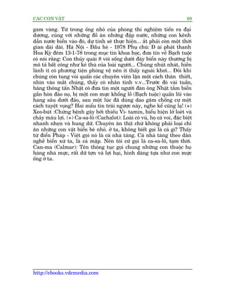 CAÁC CON VÊÅT                                                                69

gam vaâng. Tûâ trong öëng nhoã cuãa phoâng thñ nghiïåm tiïën ra àaåi
dûúng, cuâng vúái nhûäng àöì aán nhûäng àêåp nûúác, nhûäng con kïnh
dêîn nûúác biïín vaâo àoá, dûå tñnh seä thûåc hiïån... ùæt phaãi coân möåt thúâi
gian daâi daâi. Haâ Nöåi - Àêìu heâ - 1978 Phuå chuá: À aâi phaát thanh
Hoa Kyâ àïm 13-1-78 trong muåc tin khoa hoåc, àûa tin vïì Baåch tuöåc
coá noái rùçng: Con thuãy quaái 8 voâi söëng dûúái àaáy biïín naây thûúâng bõ
mö taã bêët cöng nhû keã thuâ cuãa loaâi ngûúâi... Chuáng nhuát nhaát, hiïìn
laânh ñt coá phûúng tiïån phoâng vïå nïn ñt thêëy ngoaâi khúi... Àöi khi
chuáng coân tung voâi quêën caác chuyïn viïn lùån möåt caách thên thiïët,
nhòn vaâo mùæt chuáng, thêëy coá nhên tñnh v.v...Trûúác àoá vaâi tuêìn,
haäng thöng têën Nhêåt coá àûa tin möåt ngûúâi àaân öng Nhêåt tùæm biïín
gêìn hoân àaão noå, bõ möåt con mûåc khöíng löì (Baåch tuöåc) quêën löi vaâo
hang sêu dûúái àaão, sau möåt luác àaä duâng dao gùm chöëng cûå möåt
caách tuyïåt voång? Hai mêíu tin traái ngûúåc naây, nghe kïí cuäng laå! (+)
Xeo-buát :Chûáng bïånh gêy búãi thiïëu Vi- tamin, biïíu hiïån lúã loeát vaâ
chaãy maáu lúåi. (+) Ca-sa-lö (Cachalot): Loaâi coá vuá, hoå caá voi, àùåc biïåt
nhanh nheån vaâ hung dûä. Chuyïn ùn thõt chûá khöng phaãi loaåi chó
ùn nhûäng con vêåt biïín beá nhoã. úã ta, khöng biïët goåi laâ caá gò? Thêëy
tûâ àiïín Phaáp - Viïåt goåi noá laâ caá nhaâ taáng. Caá nhaâ taáng theo dên
nghïì biïín xûá ta, laâ caá mêåp. Nïn töi cûá goåi laâ ca-sa-lö, taåm thúâi.
Can-ma (Calmar): Tïn thöng tuåc goåi chung nhûäng con thuöåc hoå
haâng nhaâ mûåc, rêët dûä túån vaâ lúåi haåi, hònh daáng tûåa nhû con mûåc
öëng úã ta.




http://ebooks.vdcmedia.com
 