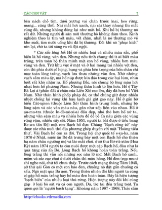 CAÁC CON VÊÅT                                                               7

bïn naách chöî tim, dûúái xûúng vai chên trûúác (nai, heo rûâng,
mang... cuäng thïë). Nai mùæt húi xanh, nai caái thay nhung thò mùæt
cuäng àoã, nhûng khöng àoáng laåi nhû mùæt höí. Khi höí bõ thûúng noá
rêët dûä. Nhûäng ngûúâi ài sùn múái thûúâng boã khöng daám theo. Kinh
nghiïåm theo laâ tòm vïët maáu, vïët chên, nhêët laâ noá thûúâng moâ vïì
khe suöëi, tòm nûúác uöëng khi àaä bõ thûúng. Àöi khi noá "phuåc kñch"
nñn laåi, chúâ ta túái xöng ra vöì àöåt ngöåt.
       * Caác sùæc löng höí: Höí coá nhiïìu loaåi vaâ nhiïìu maâu sùæc, phöí
biïën laâ höí vaâng, vùçn àen. Nhûng nïëu tñnh chung thò ñt ai biïët maâu
trùæng, trïn toaân böå thên mònh möåt con höí vaâng, nhiïìu hún maâu
vaâng vaâ àen. Trûâ khu vûåc úã mùåt vaâ úã hai mang tai nhiïìu vïåt àen,
coân thò phña dûúái cöí hoång, buång vaâ phña bïn trong cuãa böën chên chó
moåc toaân löng trùæng, vaåch lûa thûa nhûäng vùçn àen. Nhúâ nhûäng
vaåch sêîm maâu êëy, maâ höí nuáp àûúåc kñn àaáo trong caác buåi luâm, nhòn
lûúát rêët khoá nhêån ra. Höí phûúng Bùæc, noái chung böå löng maâu húi
nhaåt hún höí phûúng Nam. Nhûng thên hònh to lúán hún. Höí úã Têy
Baá Lúåi aá (phêìn àêët aá chêu cuãa Liïn Xö) cao lúán, àêîy àaâ hún höí Viïåt
Nam. Nhúâ thên hònh phöëp phaáp àoá, cú thïí chuáng giûä àûúåc nhiïìu
nhiïåt chöëng laåi vuâng khñ hêåu laånh giaá gùæt gao naây. Höí úã gêìn búâ
biïín Caát-xpien (thuöåc Liïn Xö) thên hònh trung bònh, nhûng böå
löng sêåm vaâ caác vùçn maâu nêu, gêìn nhû xïëp liïìn vaâo nhau. Höí úã
aåu-ma-tra (thuöåc In-àö-nï-xi-a) àêìu deåp, nhoã thoá hún höí xûá ta,
nhûng vùçn sêåm maâu vaâ nhiïìu hún àïí dïî bïì êín naáu giûäa caác vuâng
rûâng rêåm, nhiïìu cêy cöëi. Nùm 1951, ngûúâi ta bùæt àûúåc úã tiïíu bang
Re-wa (êën Àöå) möåt con Baåch höí àûåc. Chaâng "Baåch cöng tûã" naây
àûúåc caác nhaâ nuöi thuá àõa phûúng gheáp duyïn vúái möåt "Hoaâng tiïíu
thû". Vaâi Baåch höí con ra àúâi. Trong höåi chúå quöëc tïë s-xa-ka, nùm
1970 úã Nhêåt, nûúác êën Àöå àaä trûng baây möåt con Baåch höí cho thiïn
haå nùm chêu ngûúäng möå vaâ laác mùæt chúi. úã súã thuá Bú-rñt-xtön (Hoa
Kyâ) nùm 1974 ngûúâi ta coân nuöi àûúåc möåt cùåp Baåch höí, àêu nhû laâ
quaâ tùång cuãa êën Àöå. Löng Baåch höí khöng hoaân toaân trùæng. Nïëu
löng trùæng thò vêîn nöíi nhûäng soåc nêu lúâ múâ. Mùæt Baåch höí xanh,
moäm vaâ caác cuåc chai úã dûúái chên thò maâu höìng. Höí àen (coåp mun)
chó nghe noái, chûá töi chûa thêëy. Trûúác caách maång thaáng Taám 1945,
aåúã thuá aåai Goân coá möåt con baáo àen, chuöìng noá àùåt gêìn chuöìng caá
             â
sêëu. Ngoá mùåt qua Ba aåon. Trong thiïn nhiïn àöi khi ngûúâi ta cuäng
coá gùåp höí maâu trùæng hay höí maâu àen hoaân toaân. Àêy laâ hiïån tûúång
"baåch biïën" cuãa nhiïìu loaåi thuá rûâng. Hiïån tûúång naây àöi khi cuäng
gùåp úã loaâi boâ saát vaâ caã con ngûúâi. Da, toác tai àïìu trùæng toaát. Ta
quen goåi laâ "ngûúâi baåch taång". Khoaãng nùm 1967 - 1968, Thaão cêìm

http://ebooks.vdcmedia.com
 