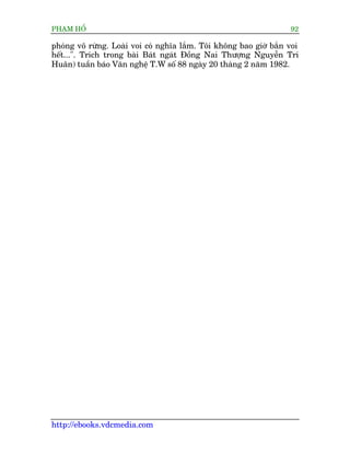 PHAÅM HÖÍ                                                          92

phoáng vö rûâng. Loaâi voi coá nghôa lùæm. Töi khöng bao giúâ bùæn voi
hïët...". Trñch trong baâi Baát ngaát Àöìng Nai Thûúång Nguyïîn Trñ
Huên) tuêìn baáo Vùn nghïå T.W söë 88 ngaây 20 thaáng 2 nùm 1982.




http://ebooks.vdcmedia.com
 