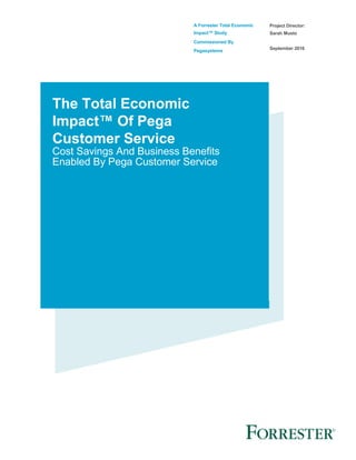 A Forrester Total Economic
Impact™ Study
Commissioned By
Pegasystems
Project Director:
Sarah Musto
September 2016
The Total Economic
Impact™ Of Pega
Customer Service
Cost Savings And Business Benefits
Enabled By Pega Customer Service
 