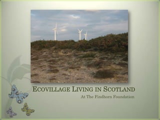 ECOVILLAGE LIVING IN SCOTLAND
             At The Findhorn Foundation
 
