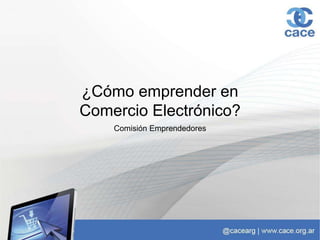 Comisión Emprendedores
¿Cómo emprender en
Comercio Electrónico?
 