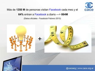 Más de 1350 M de personas visitan Facebook cada mes y el
64% entran a Facebook a diario ---> 864M
(Datos oficiales - Facebook Febrero 2015)
+
 