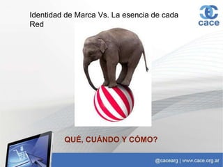 Identidad de Marca Vs. La esencia de cada
Red
QUÉ, CUÁNDO Y CÓMO?
 