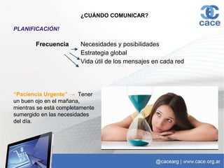 ¿CUÁNDO COMUNICAR?
PLANIFICACIÓN!
Frecuencia Necesidades y posibilidades
Estrategia global
Vida útil de los mensajes en cada red
“Paciencia Urgente” → Tener
un buen ojo en el mañana,
mientras se está completamente
sumergido en las necesidades
del día.
 