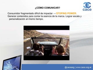 ¿CÓMO COMUNICAR?
Consumidor fragmentado difícil de impactar → STOPING POWER.
Generar contenidos para contar la esencia de la marca. Lograr escala y
personalización al mismo tiempo.
 