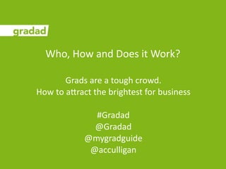Who, How and Does it Work?

       Grads are a tough crowd.  
How to a8ract the brightest for business

              #Gradad
              @Gradad
            @mygradguide
             @acculligan 
 