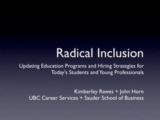 Radical Inclusion
Updating Education Programs and Hiring Strategies for
             Today's Students and Young Professionals


                     Kimberley Rawes + John Horn
    UBC Career Services + Sauder School of Business
 