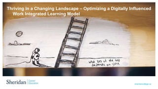 sheridancollege.ca
Thriving In a Changing Landscape – Optimizing a Digitally Influenced
Work Integrated Learning Model
 