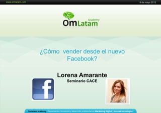 8 de mayo 2012
¿Cómo vender desde el nuevo
Facebook?
Lorena Amarante
Seminario CACE
8 de mayo 2012
 