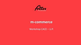 m-commerce
Workshop CACE – U.P.
 