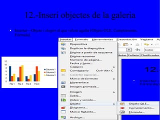 12.-Inseri objectes de la galeria
● Insertar—Objeto i elegim el que volem agafar (Objeto OLE, Complemento,
Fórmula).
Fila 1 Fila 2 Fila 3 Fila 4
0
2
4
6
8
10
12
Columna 1
Columna 2
Columna 3
 