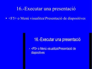 16.-Executar una presentació
● <F5> o Menú visualitzaPresentació de diapositives
 
