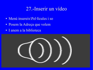 27.-Inserir un vídeo
● Menú insereixPel·lícules i so
● Posem la Adreça que volem
● I anem a la biblioteca
 