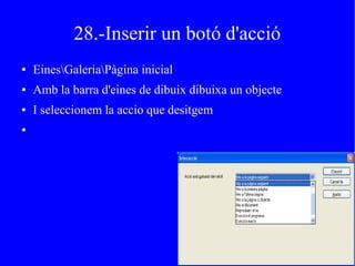 28.-Inserir un botó d'acció
● EinesGaleriaPàgina inicial
● Amb la barra d'eines de dibuix dibuixa un objecte
● I seleccionem la accio que desitgem
●
 