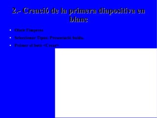 2.- Creació de la primera diapositiva en2.- Creació de la primera diapositiva en
blancblanc
● Obrir l'impress
● Seleccionar Tipus: Presentació buida.
● Prémer el botó <Crear>
 