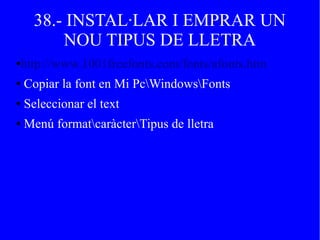 38.- INSTAL·LAR I EMPRAR UN
NOU TIPUS DE LLETRA
●http://www.1001freefonts.com/fonts/afonts.htm
● Copiar la font en Mi PcWindowsFonts
● Seleccionar el text
● Menú formatcaràcterTipus de lletra
 