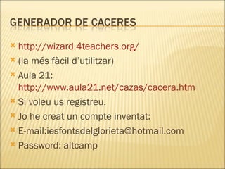 http://wizard.4teachers.org/ (la més fàcil d’utilitzar) Aula 21:  http://www.aula21.net/cazas/cacera.htm Si voleu us registreu.  Jo he creat un compte inventat: E-mail:iesfontsdelglorieta@hotmail.com Password: altcamp 