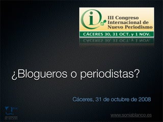 ¿Blogueros o periodistas?

           Cáceres, 31 de octubre de 2008

                         www.soniablanco.es
 