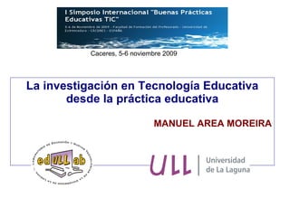 La investigación en Tecnología Educativa desde la práctica educativa MANUEL AREA MOREIRA Caceres, 5-6 noviembre 2009 
