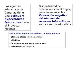 Los agentes educativos de Canarias tienen una  actitud y expectativas favorables  hacia el Proyecto Medusa <ul><li>Falta i...