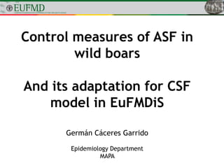 Control measures of ASF in
wild boars
And its adaptation for CSF
model in EuFMDiS
Germán Cáceres Garrido
Epidemiology Department
MAPA
 