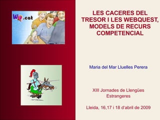 LES CACERES DEL TRESOR I LES WEBQUEST, MODELS DE RECURS COMPETENCIAL Maria del Mar Lluelles Perera XIII Jornades de Llengües Estrangeres Lleida, 16,17 i 18 d‘abril de 2009 