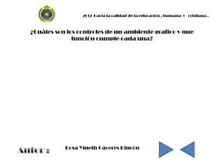 2012 Hacia la calidad de la educación , humana y cristiana .



¿Cuáles son los controles de un ambiente grafico y que
              función cumple cada una?




           Rosa Yineth Cáceres Rincón
 